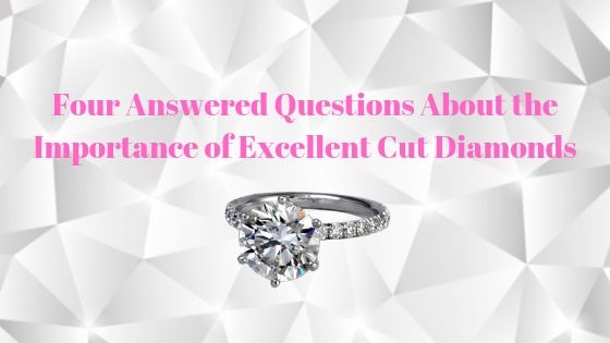 Four answered questions about the importance of excellent cut diamonds